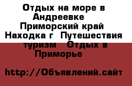 Отдых на море в Андреевке  - Приморский край, Находка г. Путешествия, туризм » Отдых в Приморье   